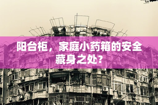 阳台柜，家庭小药箱的安全藏身之处？