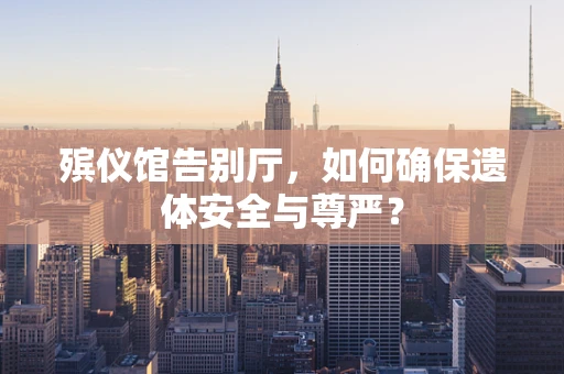 殡仪馆告别厅，如何确保遗体安全与尊严？