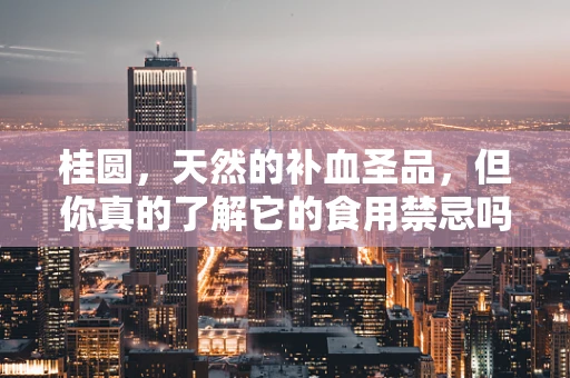 桂圆，天然的补血圣品，但你真的了解它的食用禁忌吗？