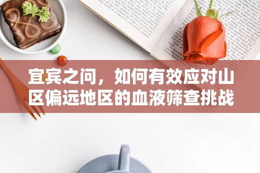 宜宾之问，如何有效应对山区偏远地区的血液筛查挑战？