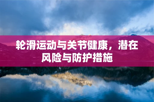 轮滑运动与关节健康，潜在风险与防护措施