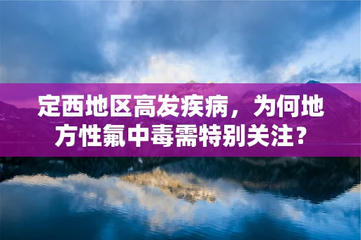 定西地区高发疾病，为何地方性氟中毒需特别关注？