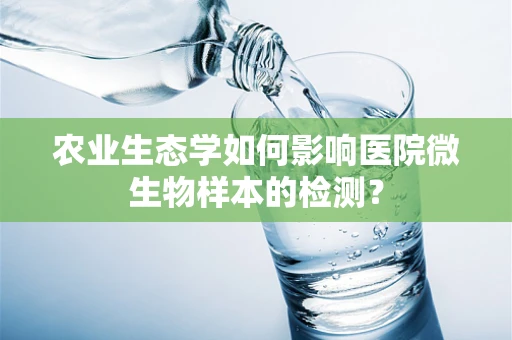 农业生态学如何影响医院微生物样本的检测？