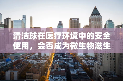 清洁球在医疗环境中的安全使用，会否成为微生物滋生的温床？