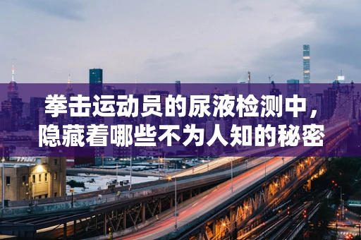 拳击运动员的尿液检测中，隐藏着哪些不为人知的秘密？