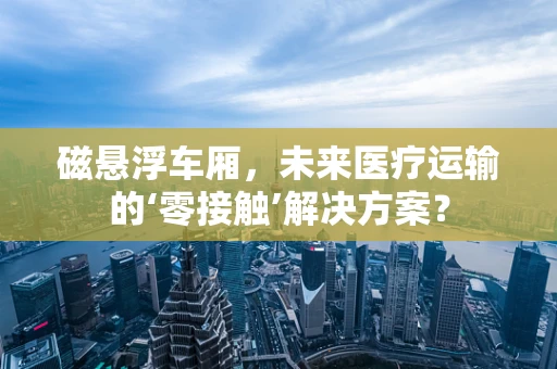 磁悬浮车厢，未来医疗运输的‘零接触’解决方案？