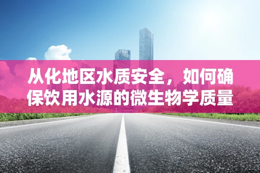 从化地区水质安全，如何确保饮用水源的微生物学质量？