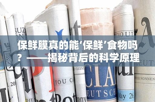 保鲜膜真的能‘保鲜’食物吗？——揭秘背后的科学原理