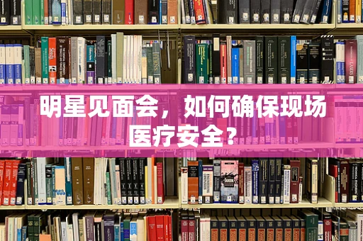 明星见面会，如何确保现场医疗安全？