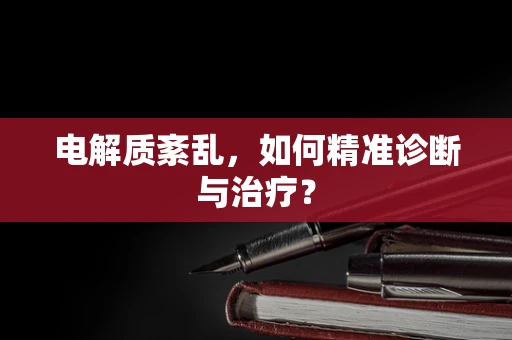 电解质紊乱，如何精准诊断与治疗？