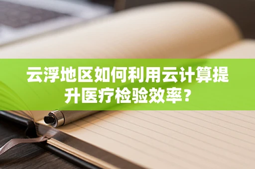 云浮地区如何利用云计算提升医疗检验效率？