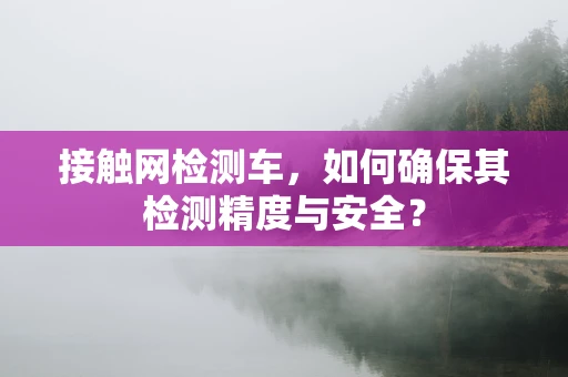 接触网检测车，如何确保其检测精度与安全？