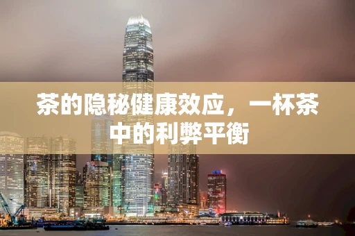 茶的隐秘健康效应，一杯茶中的利弊平衡