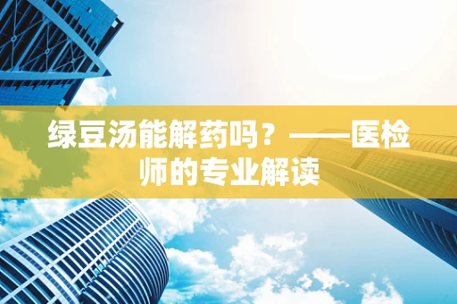 绿豆汤能解药吗？——医检师的专业解读