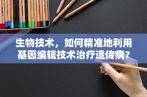 生物技术，如何精准地利用基因编辑技术治疗遗传病？