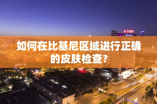 如何在比基尼区域进行正确的皮肤检查？