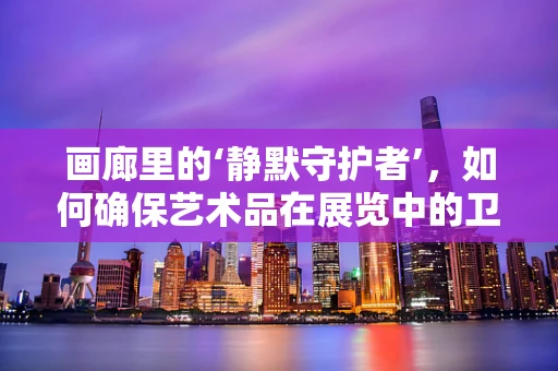 画廊里的‘静默守护者’，如何确保艺术品在展览中的卫生安全？
