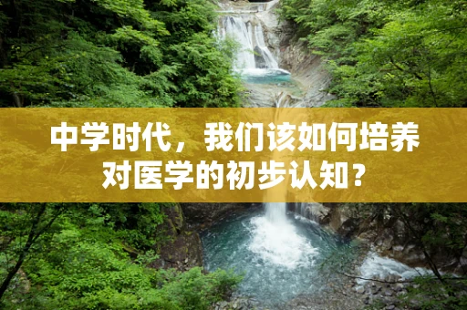 中学时代，我们该如何培养对医学的初步认知？