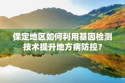 保定地区如何利用基因检测技术提升地方病防控？