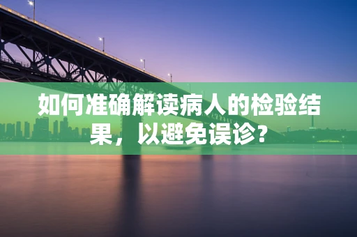 如何准确解读病人的检验结果，以避免误诊？
