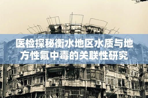 医检探秘衡水地区水质与地方性氟中毒的关联性研究