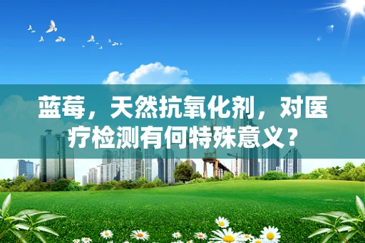 蓝莓，天然抗氧化剂，对医疗检测有何特殊意义？