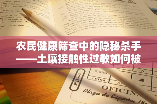 农民健康筛查中的隐秘杀手——土壤接触性过敏如何被忽视？