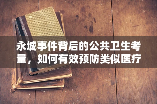 永城事件背后的公共卫生考量，如何有效预防类似医疗事故？