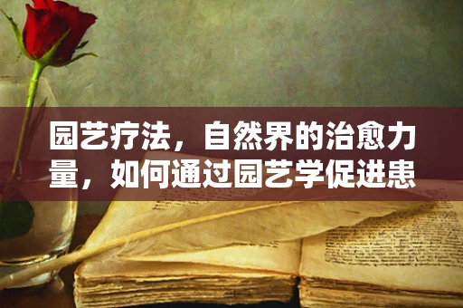 园艺疗法，自然界的治愈力量，如何通过园艺学促进患者康复？