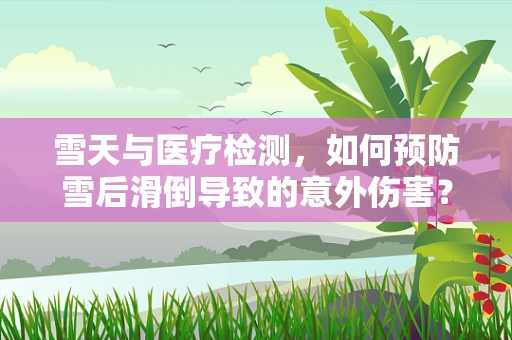雪天与医疗检测，如何预防雪后滑倒导致的意外伤害？
