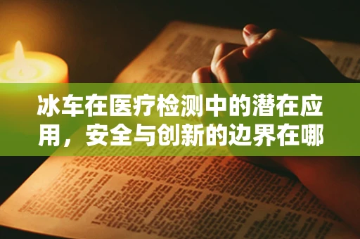 冰车在医疗检测中的潜在应用，安全与创新的边界在哪里？