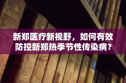 新郑医疗新视野，如何有效防控新郑热季节性传染病？