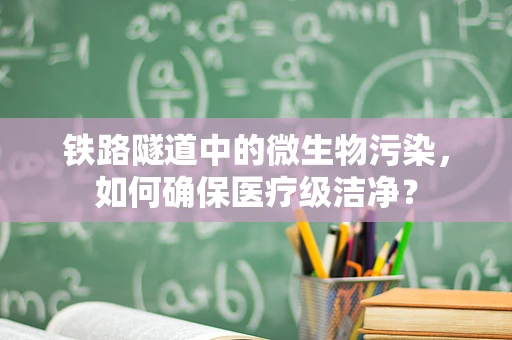 铁路隧道中的微生物污染，如何确保医疗级洁净？