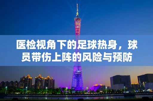 医检视角下的足球热身，球员带伤上阵的风险与预防