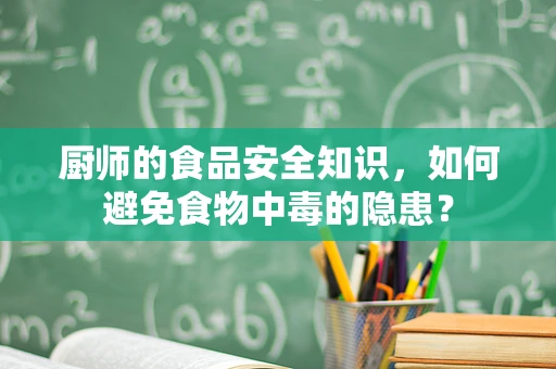 厨师的食品安全知识，如何避免食物中毒的隐患？