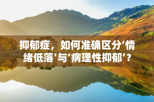 抑郁症，如何准确区分‘情绪低落’与‘病理性抑郁’？