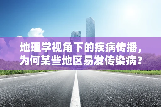 地理学视角下的疾病传播，为何某些地区易发传染病？