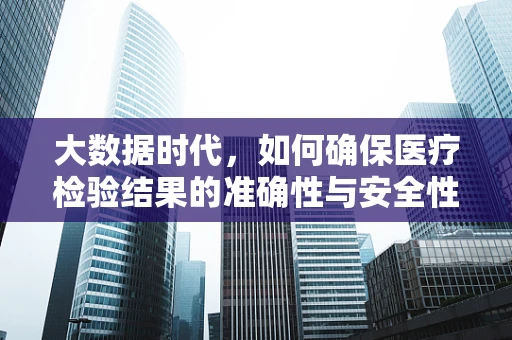 大数据时代，如何确保医疗检验结果的准确性与安全性？