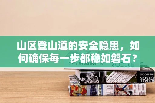 山区登山道的安全隐患，如何确保每一步都稳如磐石？