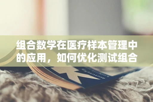 组合数学在医疗样本管理中的应用，如何优化测试组合以提升效率？