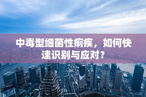 中毒型细菌性痢疾，如何快速识别与应对？