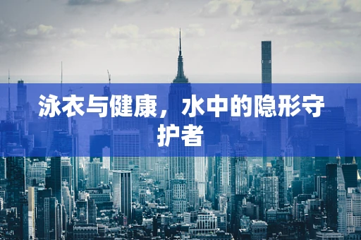 泳衣与健康，水中的隐形守护者