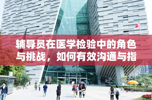 辅导员在医学检验中的角色与挑战，如何有效沟通与指导？