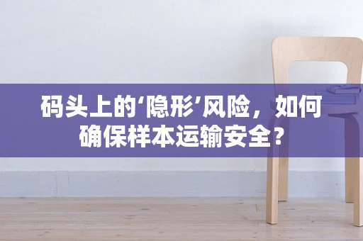 码头上的‘隐形’风险，如何确保样本运输安全？