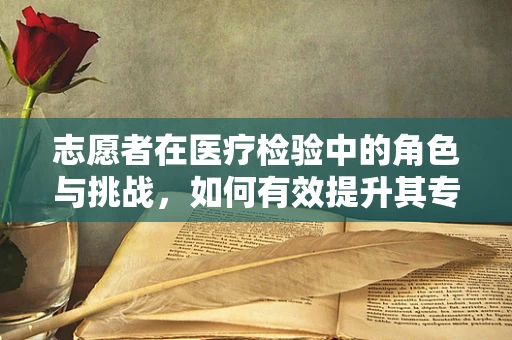 志愿者在医疗检验中的角色与挑战，如何有效提升其专业素养？