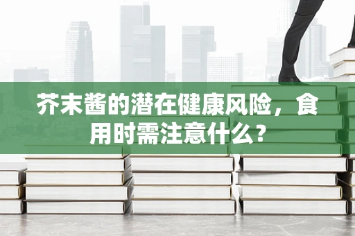 芥末酱的潜在健康风险，食用时需注意什么？