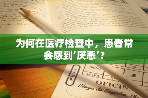 为何在医疗检查中，患者常会感到‘厌恶’？