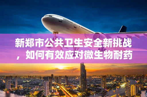 新郑市公共卫生安全新挑战，如何有效应对微生物耐药性增长？