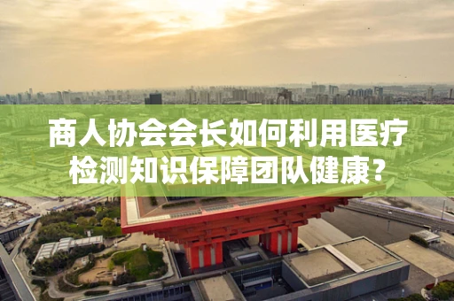 商人协会会长如何利用医疗检测知识保障团队健康？