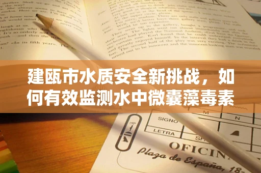 建瓯市水质安全新挑战，如何有效监测水中微囊藻毒素？